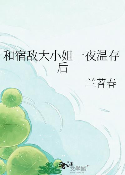 和宿敌大小姐一夜温存后免费阅读笔趣阁