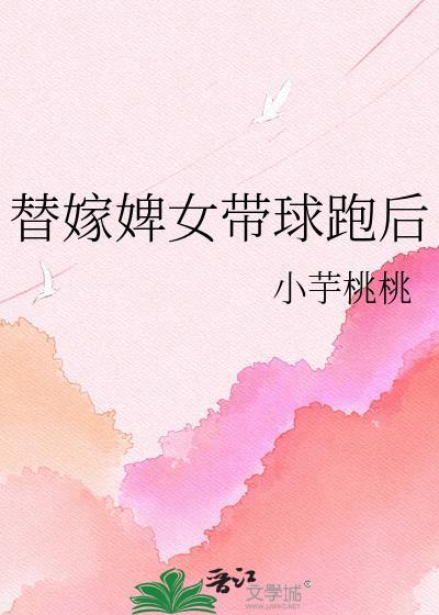 替嫁婢女带球跑后百度全文免费阅读