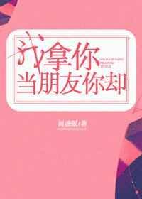 我拿你当朋友你却不知道